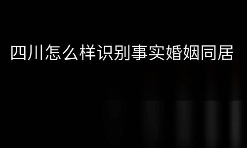 四川怎么样识别事实婚姻同居