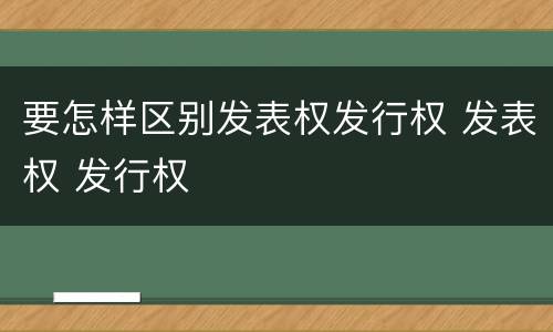要怎样区别发表权发行权 发表权 发行权