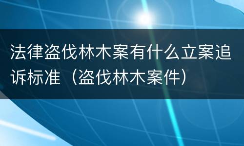 法律盗伐林木案有什么立案追诉标准（盗伐林木案件）