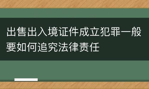 出售出入境证件成立犯罪一般要如何追究法律责任