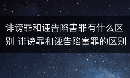 诽谤罪和诬告陷害罪有什么区别 诽谤罪和诬告陷害罪的区别