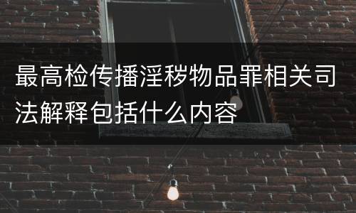 最高检传播淫秽物品罪相关司法解释包括什么内容