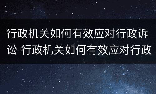 行政机关如何有效应对行政诉讼 行政机关如何有效应对行政诉讼案件