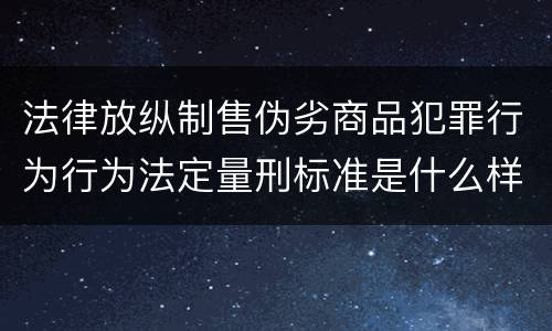 法律放纵制售伪劣商品犯罪行为行为法定量刑标准是什么样