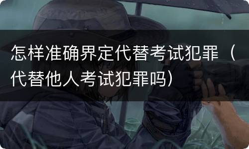 怎样准确界定代替考试犯罪（代替他人考试犯罪吗）