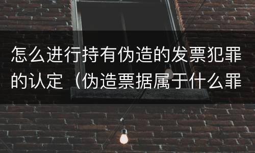 怎么进行持有伪造的发票犯罪的认定（伪造票据属于什么罪）