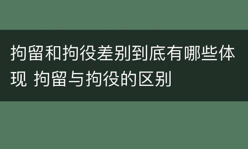 拘留和拘役差别到底有哪些体现 拘留与拘役的区别