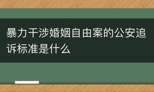 暴力干涉婚姻自由案的公安追诉标准是什么
