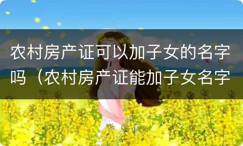 农村房产证可以加子女的名字吗（农村房产证能加子女名字吗）