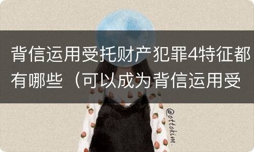 背信运用受托财产犯罪4特征都有哪些（可以成为背信运用受托财产罪犯罪主体的）