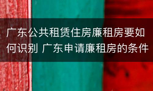 广东公共租赁住房廉租房要如何识别 广东申请廉租房的条件