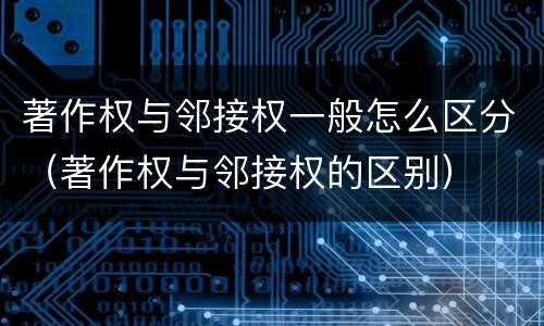 著作权与邻接权一般怎么区分（著作权与邻接权的区别）