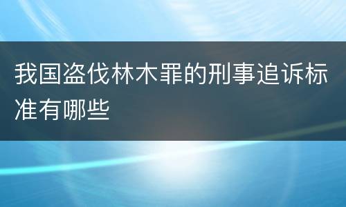 我国盗伐林木罪的刑事追诉标准有哪些