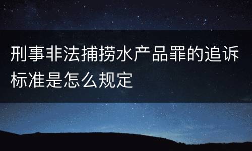 刑事非法捕捞水产品罪的追诉标准是怎么规定