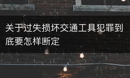 关于过失损坏交通工具犯罪到底要怎样断定
