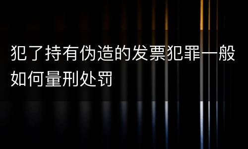 犯了持有伪造的发票犯罪一般如何量刑处罚