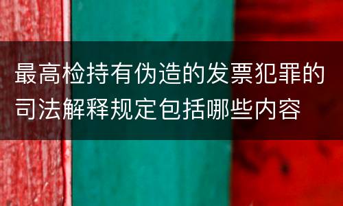 最高检持有伪造的发票犯罪的司法解释规定包括哪些内容