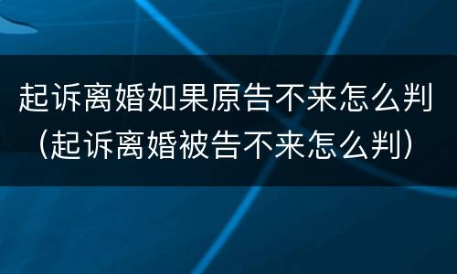 起诉离婚如果原告不来怎么判（起诉离婚被告不来怎么判）