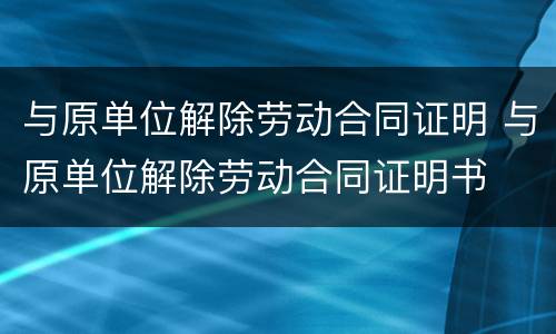 与原单位解除劳动合同证明 与原单位解除劳动合同证明书