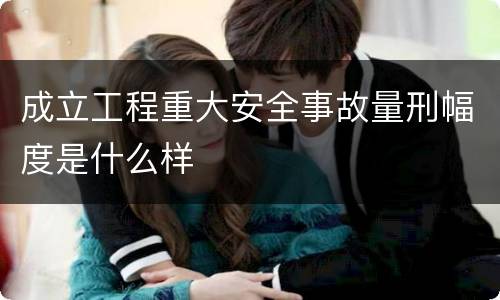 成立工程重大安全事故量刑幅度是什么样