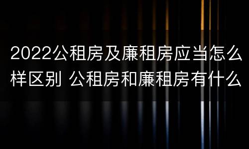 2022公租房及廉租房应当怎么样区别 公租房和廉租房有什么区别?2019年的