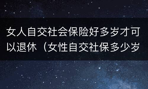 女人自交社会保险好多岁才可以退休（女性自交社保多少岁退休）