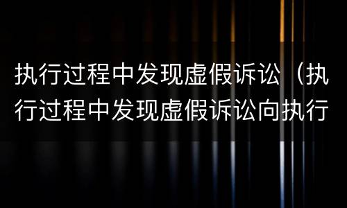 执行过程中发现虚假诉讼（执行过程中发现虚假诉讼向执行法院提起吗）