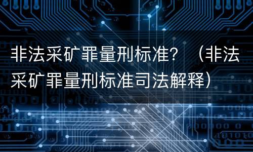非法采矿罪量刑标准？（非法采矿罪量刑标准司法解释）