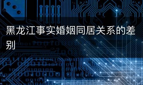 黑龙江事实婚姻同居关系的差别