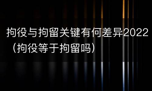 拘役与拘留关键有何差异2022（拘役等于拘留吗）