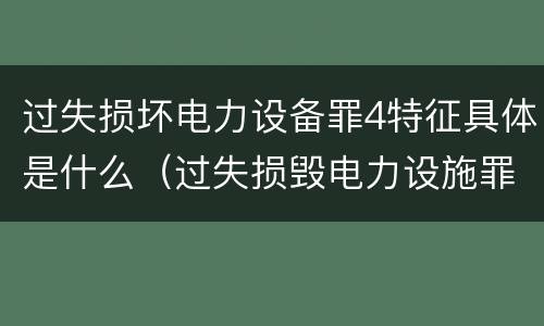 过失损坏电力设备罪4特征具体是什么（过失损毁电力设施罪立案标准）