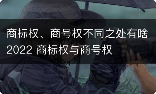 商标权、商号权不同之处有啥2022 商标权与商号权
