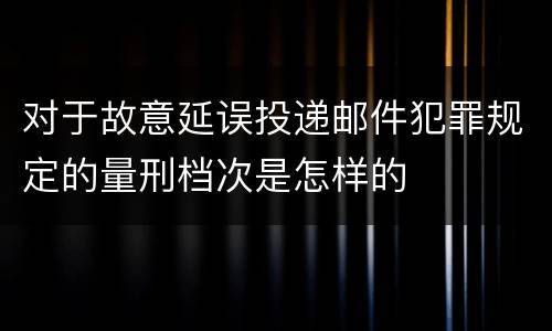 对于故意延误投递邮件犯罪规定的量刑档次是怎样的