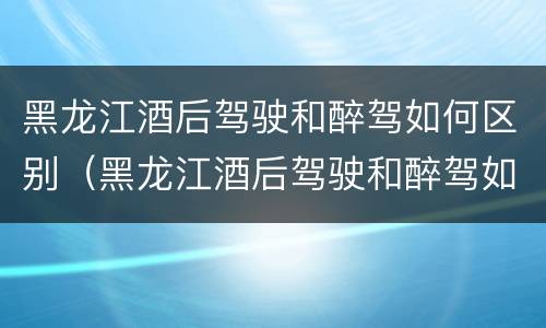 黑龙江酒后驾驶和醉驾如何区别（黑龙江酒后驾驶和醉驾如何区别处罚）
