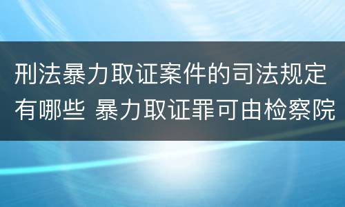 刑法暴力取证案件的司法规定有哪些 暴力取证罪可由检察院立案侦查