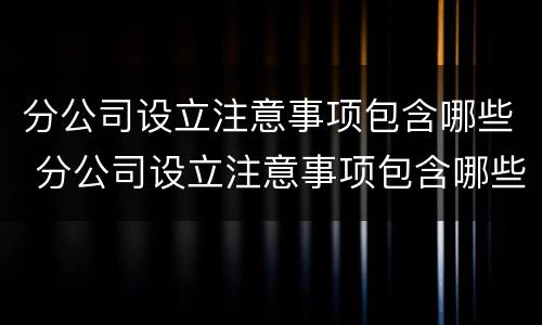 分公司设立注意事项包含哪些 分公司设立注意事项包含哪些内容