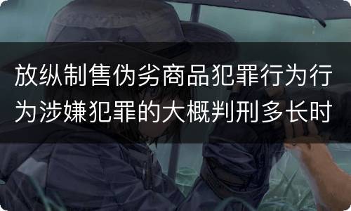 放纵制售伪劣商品犯罪行为行为涉嫌犯罪的大概判刑多长时间