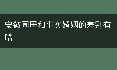 安徽同居和事实婚姻的差别有啥