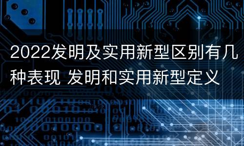 2022发明及实用新型区别有几种表现 发明和实用新型定义
