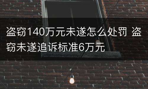 盗窃140万元未遂怎么处罚 盗窃未遂追诉标准6万元