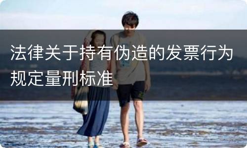 法律关于持有伪造的发票行为规定量刑标准