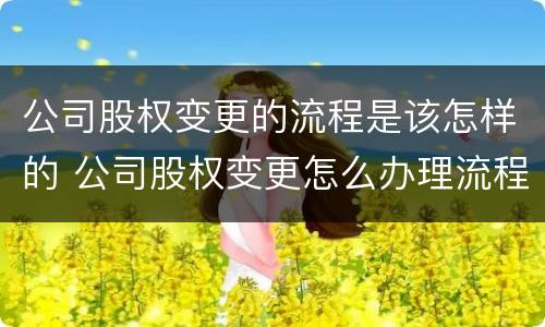 公司股权变更的流程是该怎样的 公司股权变更怎么办理流程