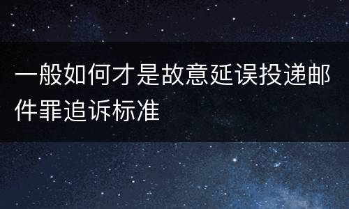 一般如何才是故意延误投递邮件罪追诉标准