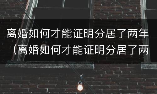 离婚如何才能证明分居了两年（离婚如何才能证明分居了两年呢）