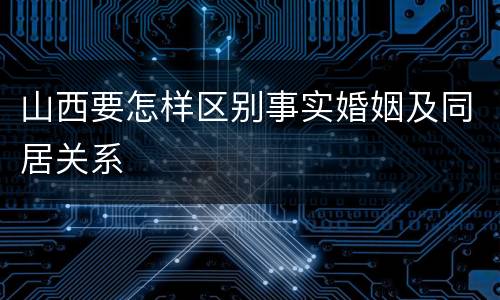 山西要怎样区别事实婚姻及同居关系