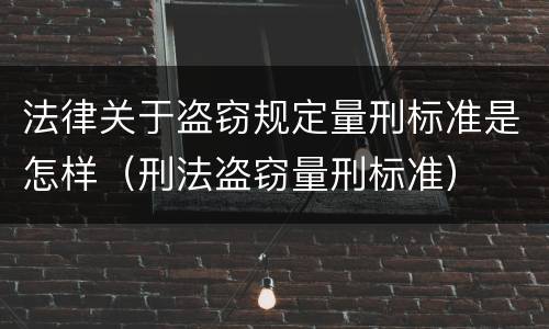 法律关于盗窃规定量刑标准是怎样（刑法盗窃量刑标准）