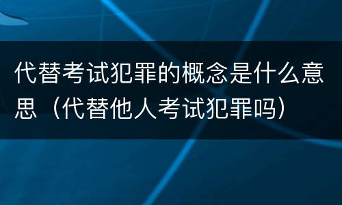代替考试犯罪的概念是什么意思（代替他人考试犯罪吗）
