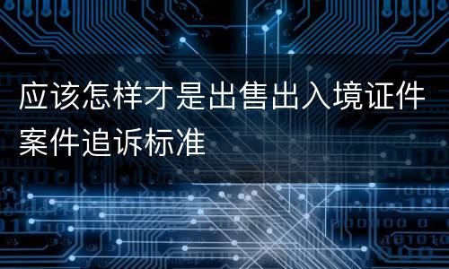应该怎样才是出售出入境证件案件追诉标准