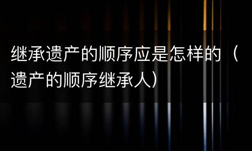 继承遗产的顺序应是怎样的（遗产的顺序继承人）