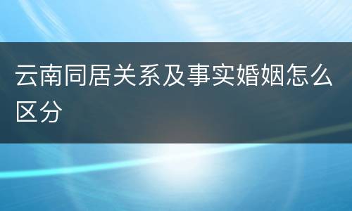 云南同居关系及事实婚姻怎么区分